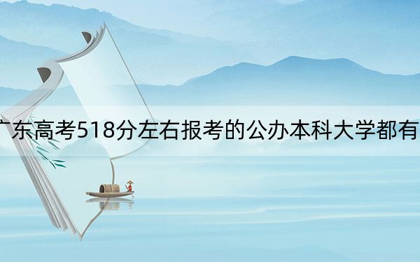 广东高考518分左右报考的公办本科大学都有哪些？（附带2022-2024年518左右大学名单）