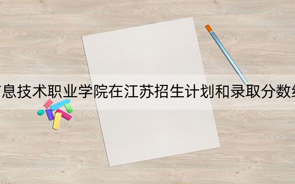 长春信息技术职业学院在江苏招生计划和录取分数线是多少？2025江苏考生参考