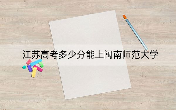 江苏高考多少分能上闽南师范大学？附2022-2024年院校投档线