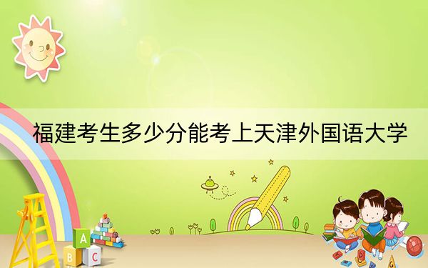 福建考生多少分能考上天津外国语大学?附带近三年最低录取分数线