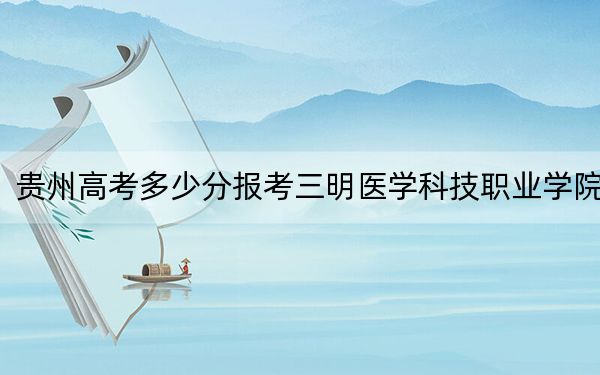 贵州高考多少分报考三明医学科技职业学院？附2022-2024年最低录取分数线