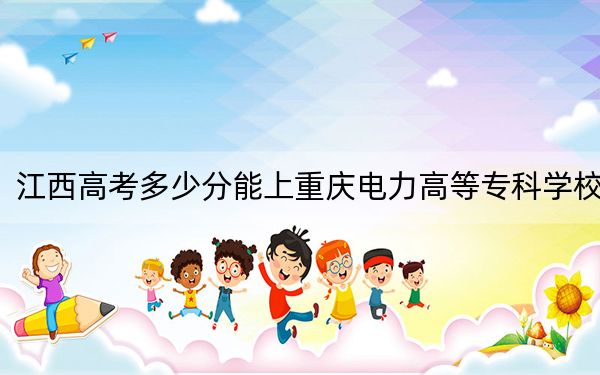 江西高考多少分能上重庆电力高等专科学校?2024年历史类录取分454分 物理类最低440分