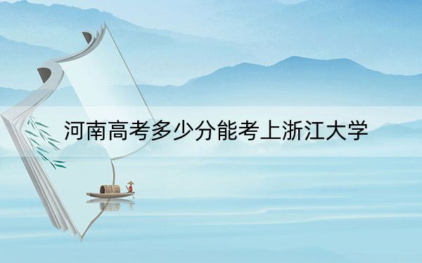 河南高考多少分能考上浙江大学？附2022-2024年院校最低投档线