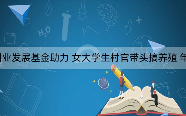 创业发展基金助力 女大学生村官带头搞养殖 年赚