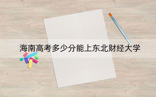 海南高考多少分能上东北财经大学?2024年综合最低分626分