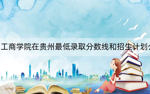 福州工商学院在贵州最低录取分数线和招生计划公布！