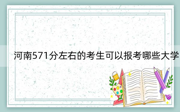 河南571分左右的考生可以报考哪些大学？（附带近三年高考大学录取名单）