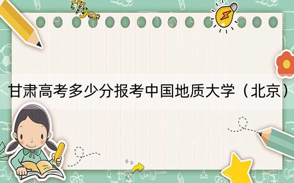 甘肃高考多少分报考中国地质大学（北京）？2024年历史类录取分573分 物理类最低568分