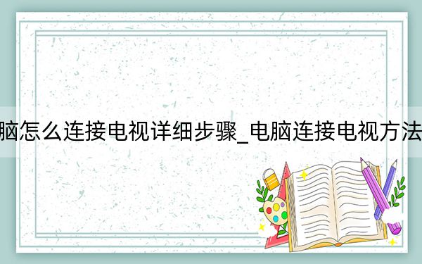 电脑怎么连接电视详细步骤_电脑连接电视方法详解