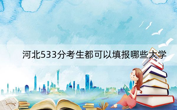 河北533分考生都可以填报哪些大学?(供2025届高三考生参考)