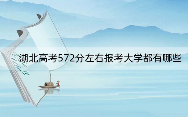 湖北高考572分左右报考大学都有哪些? 2024年一共50所大学录取
