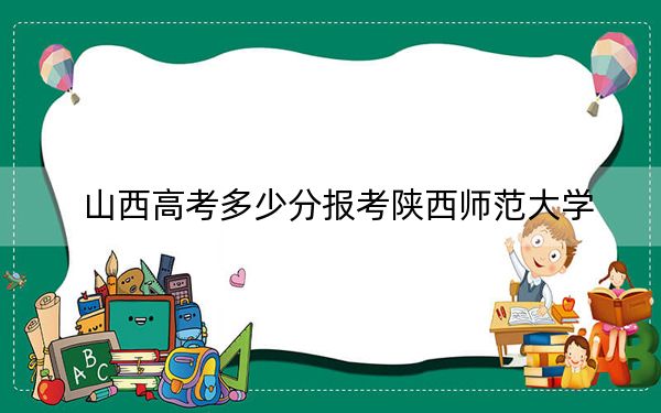山西高考多少分报考陕西师范大学？附2022-2024年院校最低投档线