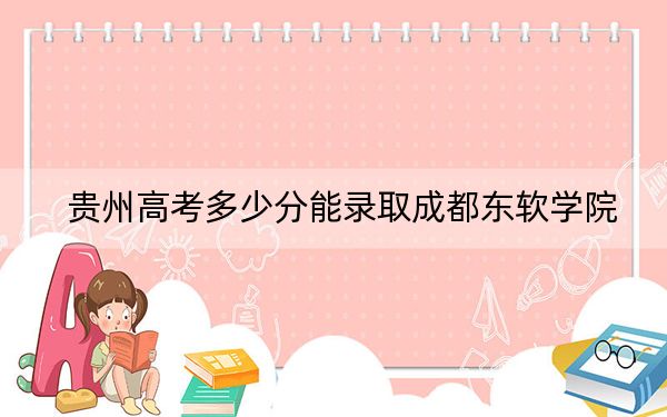 贵州高考多少分能录取成都东软学院？附2022-2024年院校投档线