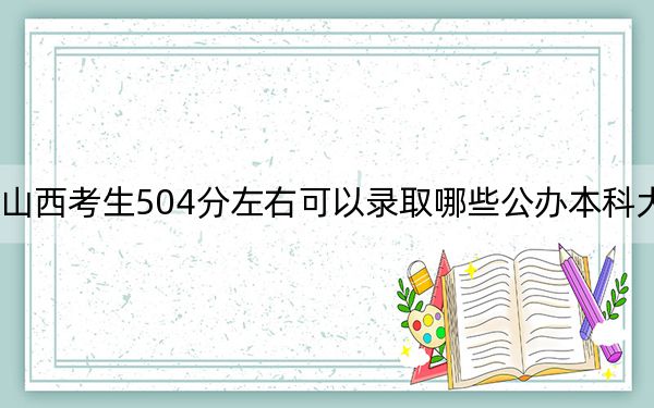 山西考生504分左右可以录取哪些公办本科大学？（附带近三年高考大学录取名单）