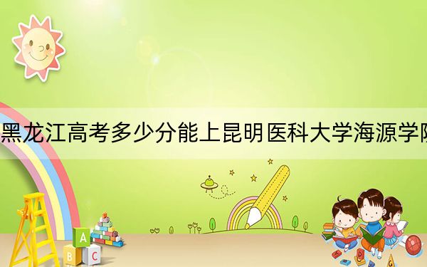 黑龙江高考多少分能上昆明医科大学海源学院？附2022-2024年最低录取分数线