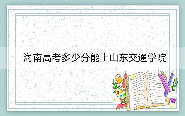 海南高考多少分能上山东交通学院?附2022-2024年最低录取分数线