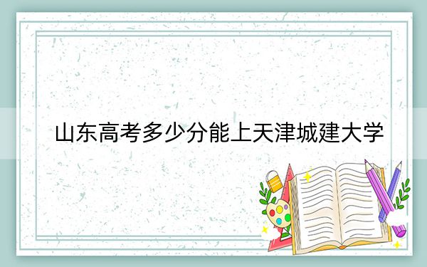 山东高考多少分能上天津城建大学?2024年综合录取分494分