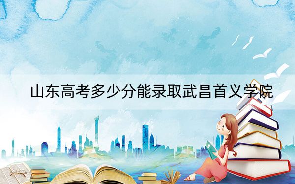 山东高考多少分能录取武昌首义学院？附2022-2024年最低录取分数线