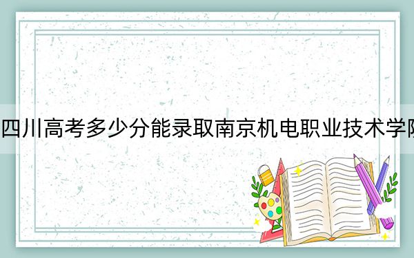 四川高考多少分能录取南京机电职业技术学院？附2022-2024年最低录取分数线