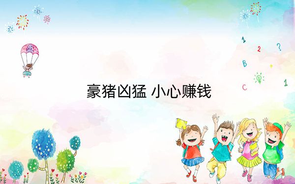 豪猪凶猛 小心赚钱