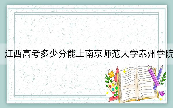江西高考多少分能上南京师范大学泰州学院?2024年历史类500分 物理类最低467分