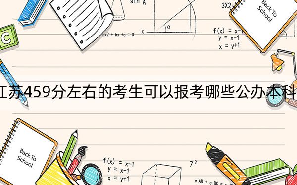 江苏459分左右的考生可以报考哪些公办本科大学？（供2025年考生参考）