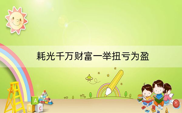 耗光千万财富一举扭亏为盈