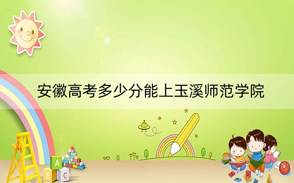安徽高考多少分能上玉溪师范学院？2024年历史类489分 物理类最低491分