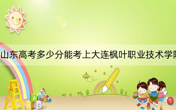山东高考多少分能考上大连枫叶职业技术学院？2024年最低录取分数线302分