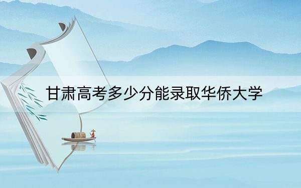 甘肃高考多少分能录取华侨大学?2024年历史类556分 物理类491分