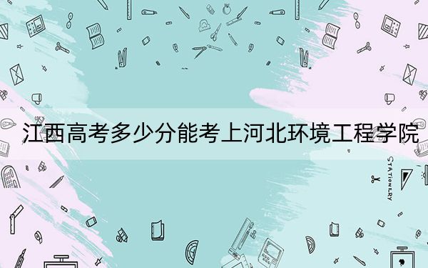 江西高考多少分能考上河北环境工程学院?2024年历史类最低506分 物理类投档线482分