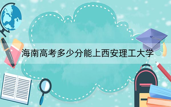 海南高考多少分能上西安理工大学？附2022-2024年院校最低投档线