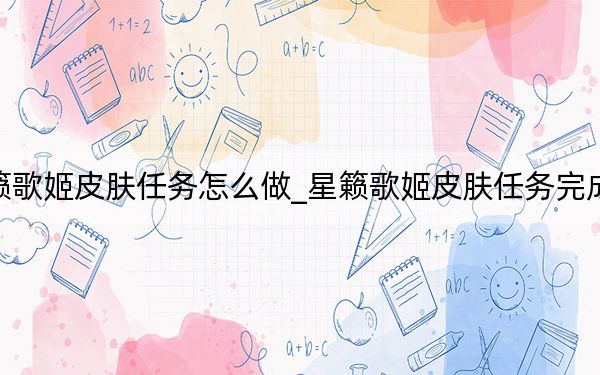 星籁歌姬皮肤任务怎么做_星籁歌姬皮肤任务完成方法