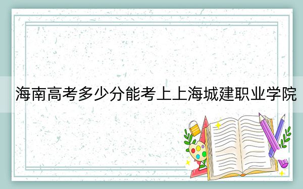 海南高考多少分能考上上海城建职业学院？附2022-2024年最低录取分数线