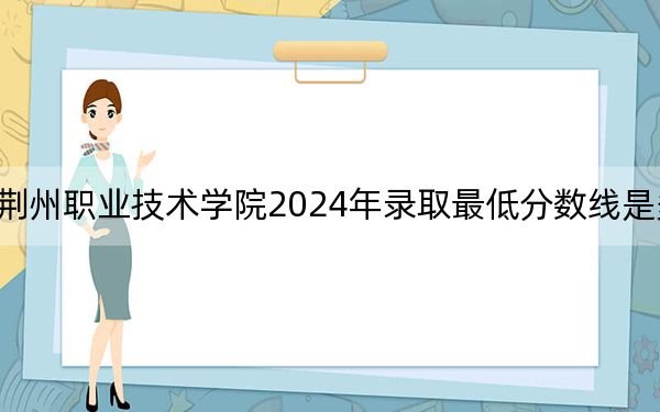 荆州职业技术学院2024年录取最低分数线是多少？贵州考生2025年参考