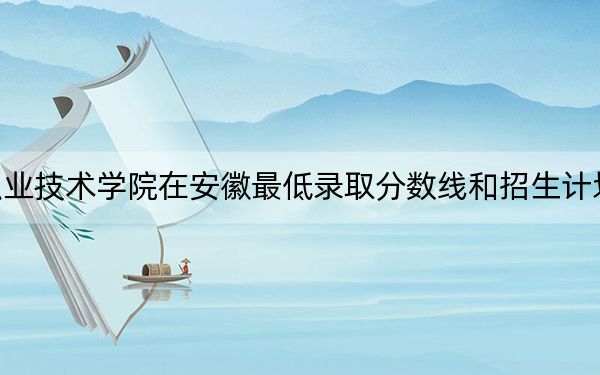 湖北职业技术学院在安徽最低录取分数线和招生计划公布！