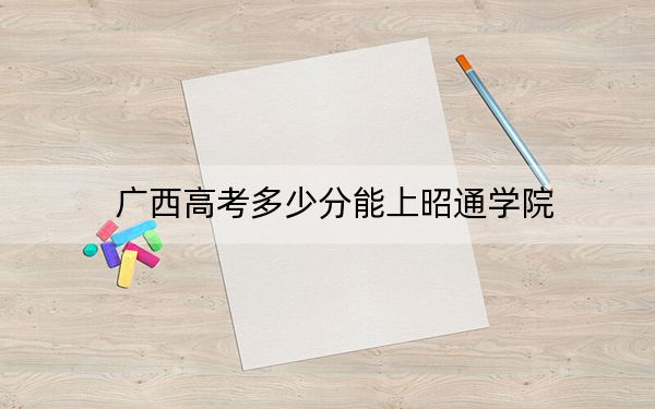 广西高考多少分能上昭通学院？附2022-2024年院校最低投档线
