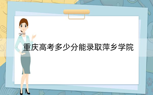 重庆高考多少分能录取萍乡学院？2024年历史类投档线491分 物理类490分