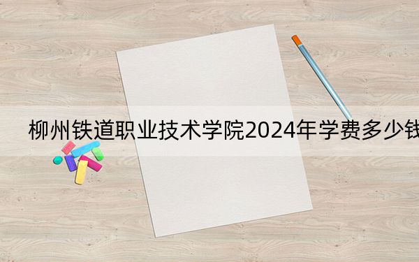 柳州铁道职业技术学院2024年学费多少钱？每年8500元（各专业收费标准）