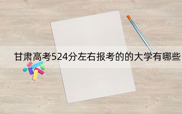 甘肃高考524分左右报考的的大学有哪些？（供2025届高三考生参考）