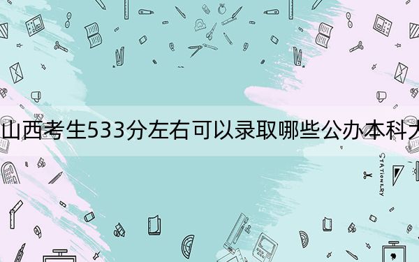 山西考生533分左右可以录取哪些公办本科大学？ 2025年高考可以填报42所大学