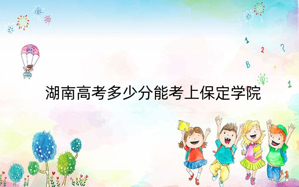 湖南高考多少分能考上保定学院?附2022-2024年最低录取分数线