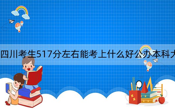 四川考生517分左右能考上什么好公办本科大学？（附带近三年517分大学录取名单）