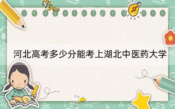 河北高考多少分能考上湖北中医药大学？2024年历史类投档线502分 物理类最低530分