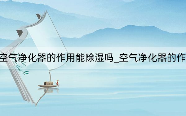 空气净化器的作用能除湿吗_空气净化器的作用