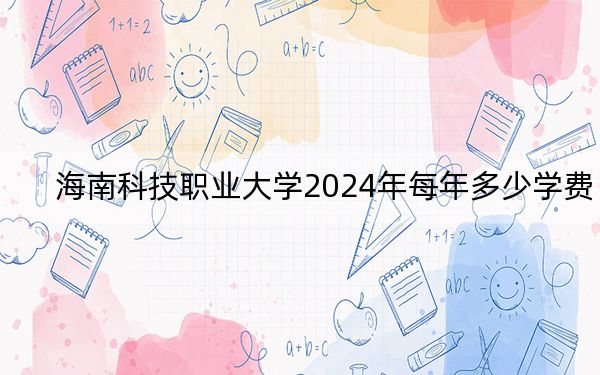 海南科技职业大学2024年每年多少学费？每年19900元到35900元（供河南考生参考）