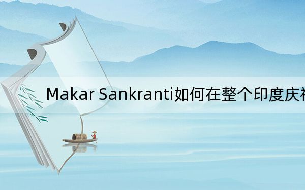 Makar Sankranti如何在整个印度庆祝