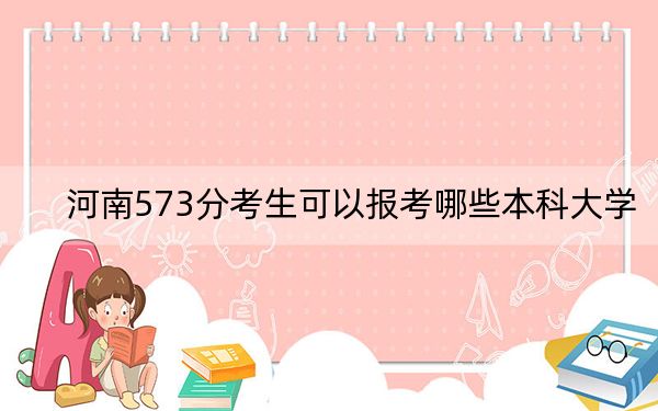 河南573分考生可以报考哪些本科大学? 2025年高考可以填报36所大学