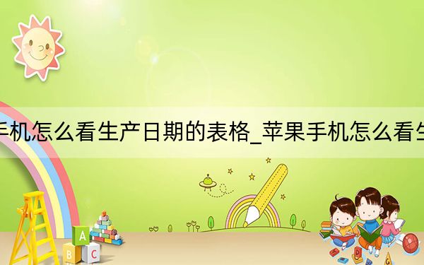 苹果手机怎么看生产日期的表格_苹果手机怎么看生产日期