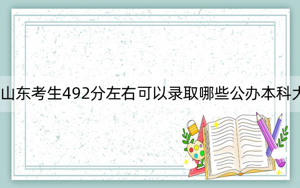 山东考生492分左右可以录取哪些公办本科大学？（附带2022-2024年492左右大学名单）